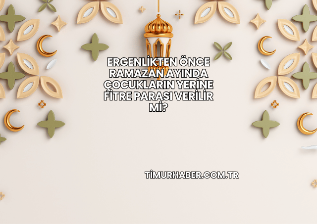 Ergenlikten Önce Ramazan Ayında Çocukların Yerine Fitre Parası Verilir mi?