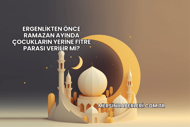 Ergenlikten Önce Ramazan Ayında Çocukların Yerine Fitre Parası Verilir mi?