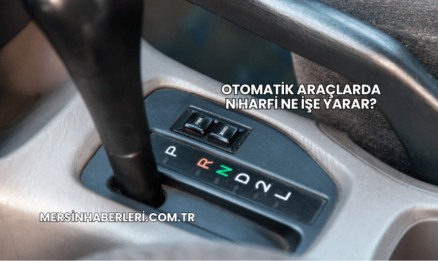 Otomatik Araçlarda N Harfi Ne İşe Yarar?