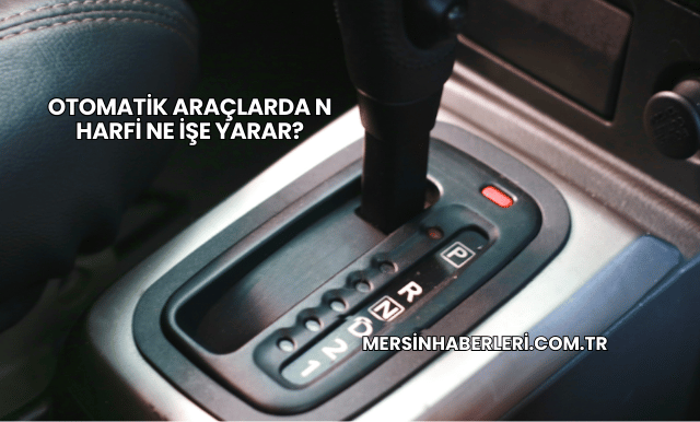Otomatik Araçlarda N Harfi Ne İşe Yarar?