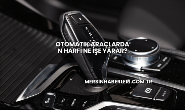 Otomatik Araçlarda N Harfi Ne İşe Yarar?