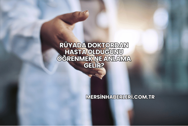 Rüyada Doktordan Hasta Olduğunu Öğrenmek Ne Anlama Gelir?