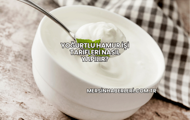 Yoğurtlu Hamur İşi Tarifleri Nasıl Yapılır?