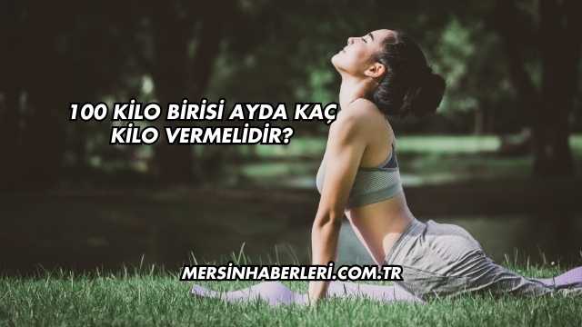 100 Kilo Birisi Ayda Kaç Kilo Vermelidir?