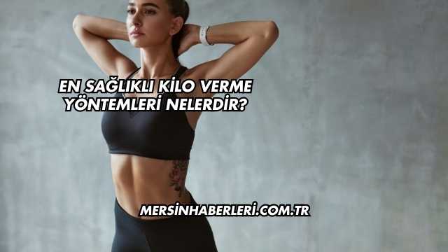 En Sağlıklı Kilo Verme Yöntemleri Nelerdir?