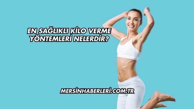 En Sağlıklı Kilo Verme Yöntemleri Nelerdir?